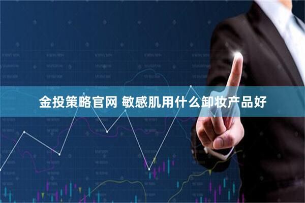 金投策略官网 敏感肌用什么卸妆产品好