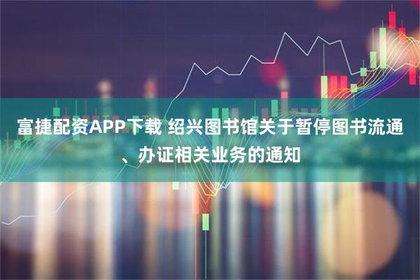 富捷配资APP下载 绍兴图书馆关于暂停图书流通、办证相关业务的通知