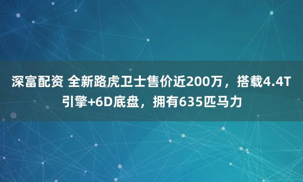 深富配资 全新路虎卫士售价近200万，搭载4.4T引擎+6D底盘，拥有635匹马力