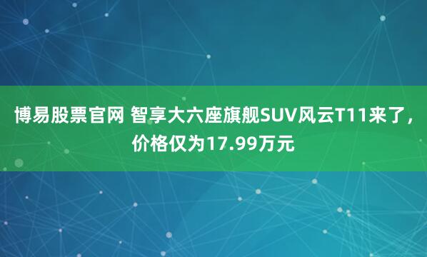 博易股票官网 智享大六座旗舰SUV风云T11来了，价格仅为17.99万元