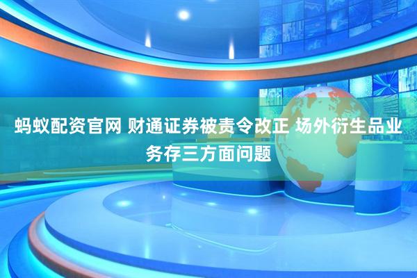 蚂蚁配资官网 财通证券被责令改正 场外衍生品业务存三方面问题