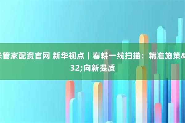 米管家配资官网 新华视点｜春耕一线扫描：精准施策 向新提质