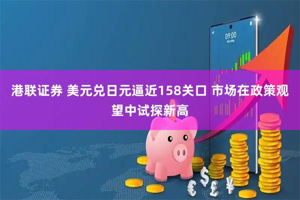 港联证券 美元兑日元逼近158关口 市场在政策观望中试探新高