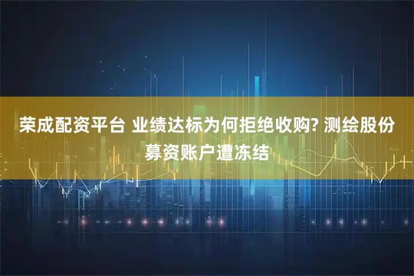 荣成配资平台 业绩达标为何拒绝收购? 测绘股份募资账户遭冻结