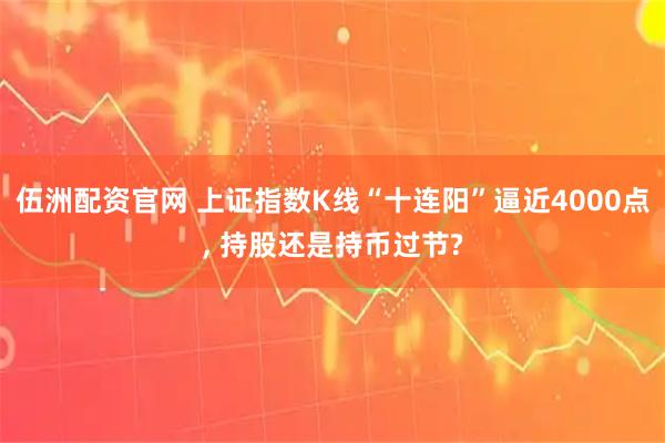 伍洲配资官网 上证指数K线“十连阳”逼近4000点, 持股还是持币过节?