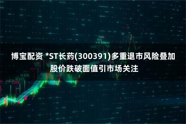 博宝配资 *ST长药(300391)多重退市风险叠加 股价跌破面值引市场关注