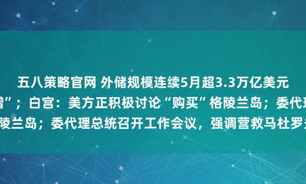 五八策略官网 外储规模连续5月超3.3万亿美元，央行黄金储备“14连增”；白宫：美方正积极讨论“购买”格陵兰岛；委代理总统召开工作会议，强调营救马杜罗夫妇等｜早报
