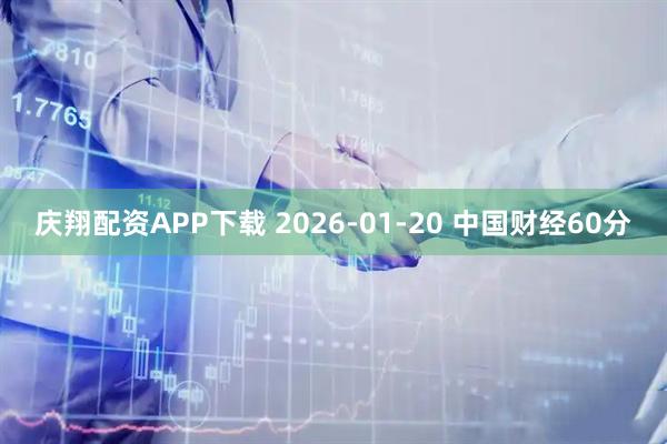 庆翔配资APP下载 2026-01-20 中国财经60分
