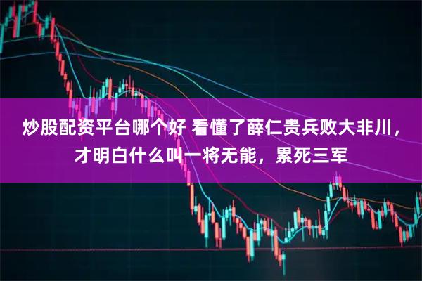 炒股配资平台哪个好 看懂了薛仁贵兵败大非川，才明白什么叫一将无能，累死三军