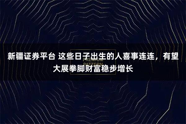 新疆证券平台 这些日子出生的人喜事连连，有望大展拳脚财富稳步增长
