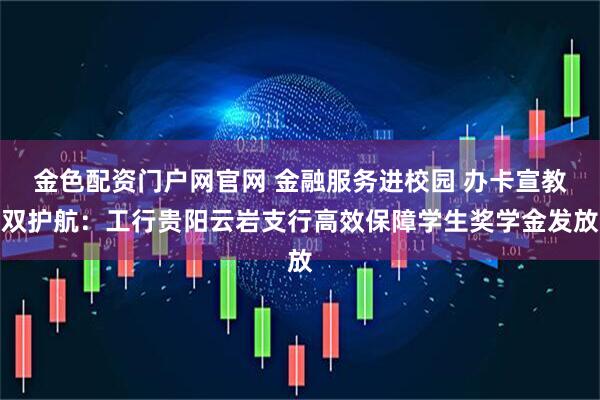 金色配资门户网官网 金融服务进校园 办卡宣教双护航：工行贵阳云岩支行高效保障学生奖学金发放