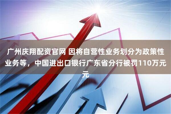 广州庆翔配资官网 因将自营性业务划分为政策性业务等，中国进出口银行广东省分行被罚110万元