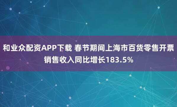 和业众配资APP下载 春节期间上海市百货零售开票销售收入同比增长183.5%