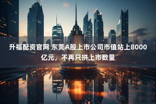 升福配资官网 东莞A股上市公司市值站上8000亿元，不再只拼上市数量