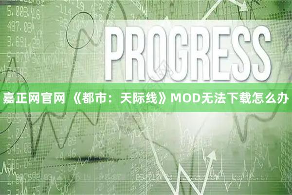嘉正网官网 《都市：天际线》MOD无法下载怎么办