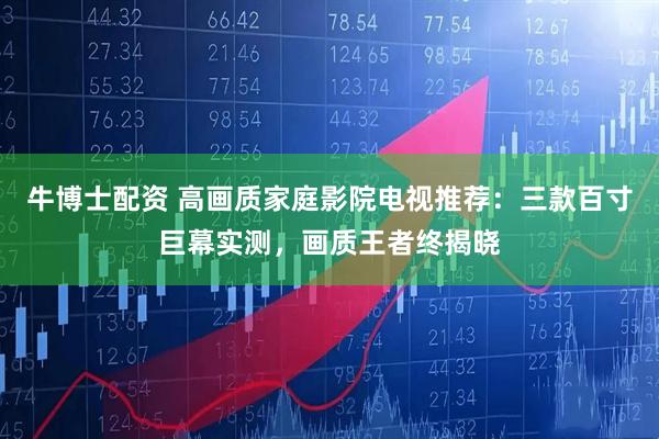 牛博士配资 高画质家庭影院电视推荐：三款百寸巨幕实测，画质王者终揭晓