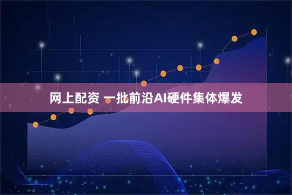 网上配资 一批前沿AI硬件集体爆发